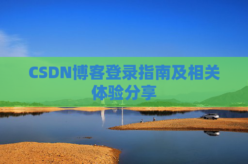 CSDN博客登录指南及相关体验分享 CSDN博客登录指南及相关体验分享